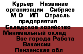 Курьер › Название организации ­ Сибряев М.О., ИП › Отрасль предприятия ­ Складское хозяйство › Минимальный оклад ­ 30 000 - Все города Работа » Вакансии   . Пензенская обл.,Мокшанский р-н